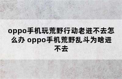 oppo手机玩荒野行动老进不去怎么办 oppo手机荒野乱斗为啥进不去